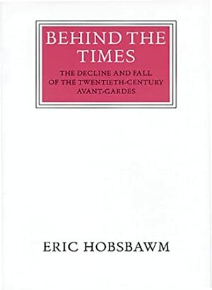 Behind the Times: The Decline and Fall of the Twentieth-Century Avant-Garde by Eric Hobsbawm