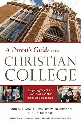 A Parent's Guide to the Christian College: Supporting Your Child's Heart, Soul, and Mind During the College Years by C. Skip Trudeau, Timothy W. Herrmann, Todd C. Ream