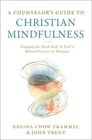 A Counselor's Guide to Christian Mindfulness: Engaging the Mind, Body, and Soul in Biblical Practices and Therapies by Dr. Regina Chow Trammel, John Trent