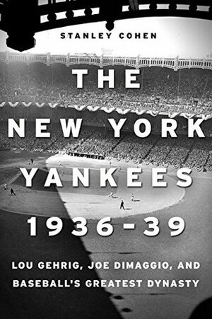 The New York Yankees 1936–39: Lou Gehrig, Joe DiMaggio, and Baseball's Greatest Dynasty by Stanley Cohen