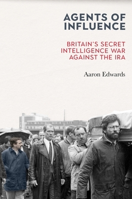 Agents of Influence: Inside Britain's Secret Intelligence War Against the IRA by Aaron Edwards