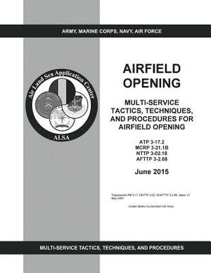 ATP 3-17.2 MCRP 3-21.1B NTTP 3-02.18 AFTTP 3-2.68 Multi-Service Tactics, Techniques, And Procedures For Airfield Opening June 2015 by United States Government Us Army