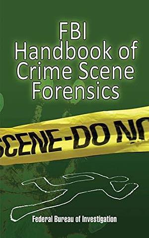 FBI Handbook of Crime Scene Forensics: The Authoritative Guide to Navigating Crime Scenes by Federal Bureau of Investigation, Federal Bureau of Investigation, Jacqueline Fish