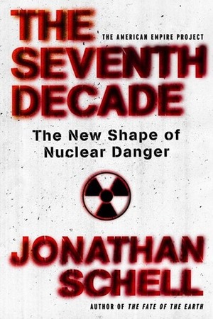 The Seventh Decade: The New Shape of Nuclear Danger (American Empire Project) by Jonathan Schell