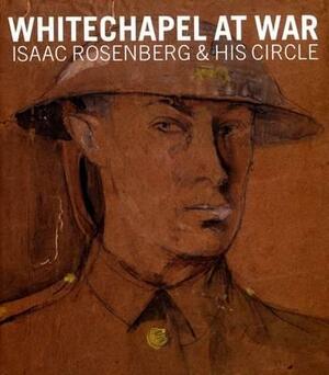 Whitechapel at War: Isaac Rosenberg and His Circle by Jean Liddiard, Jean Moorcroft Wilson, Dominic Williams