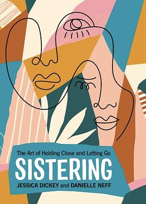 Sistering: The Art of Holding Close and Letting Go by Jessica Dickey, Danielle Neff