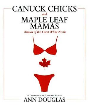 Canuck Chicks and Maple Leaf Mamas: Women of the Great White North; A Celebration of Canadian Women by Ann Douglas