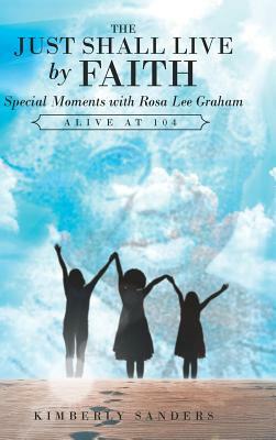 The Just Shall Live by Faith: Special Moments with Rosa Lee Graham, Alive at 104 by Kimberly Sanders