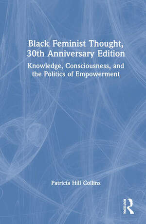 Black Feminist Thought, 30th Anniversary Edition: Knowledge, Consciousness, and the Politics of Empowerment by Patricia Hill Collins