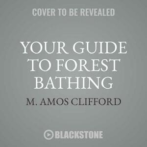 Your Guide to Forest Bathing: Experience the Healing Power of Nature by M. Amos Clifford