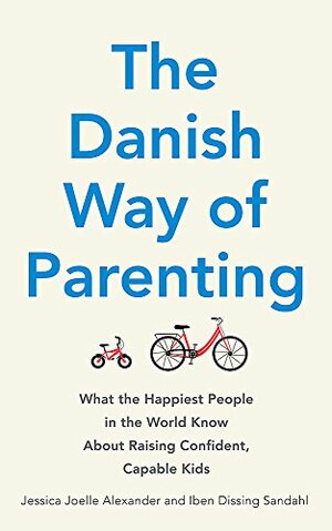 The Danish Way of Parenting: What the Happiest People in the World Know About Raising Confident, Capable Kids by Jessica Joelle Alexander, Iben Dissing Sandahl