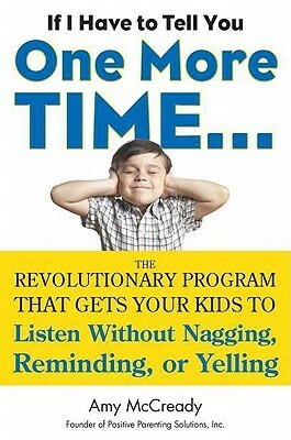 If I Have to Tell You One More Time. . .: The Revolutionary Program That Gets Your Kids To Listen Without Nagging, Reminding, or Yelling by Amy McCready