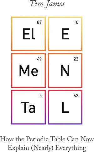 Elemental: How the Periodic Table Can Now Explain (Nearly) Everything by Tim James