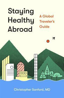 Staying Healthy Abroad: A Global Traveler's Guide by Christopher Sanford