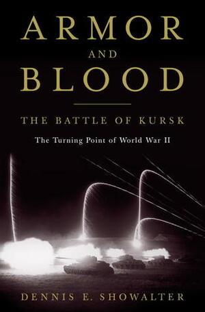 Armor and Blood: The Battle of Kurskthe Turning Point of World War II by Dennis E. Showalter