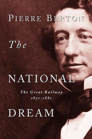 The National Dream: The Great Railway, 1871-1881 by Pierre Berton