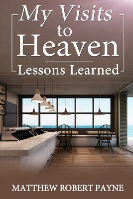 My Visits to Heaven- Lessons Learned by Matthew Robert Payne