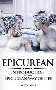 Epicurean: Introduction to the Epicurean Way of Life by Alex Caras