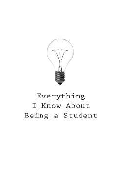 Everything I Know About: Being a Student by O.