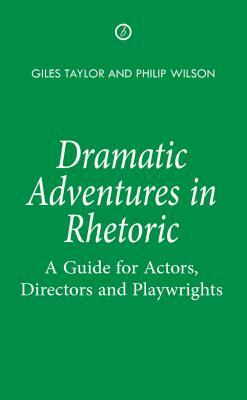 Dramatic Adventures in Rhetoric: A Guide for Actors, Directors and Playwrights by Philip Wilson, Giles Taylor