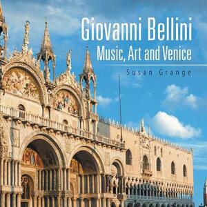 Giovanni Bellini: Music, Art and Venice by Susan Grange