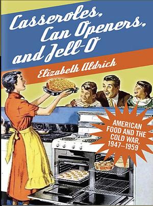 Casseroles, Can Openers, and Jell-O: American Food and the Cold War, 1947-1959 by Elizabeth Aldrich