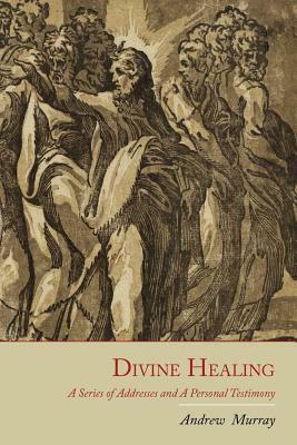 Divine Healing: A Series of Addresses and a Personal Testimony by Andrew Murray