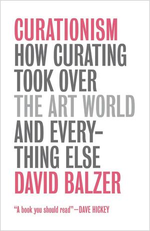 Curationism: How Curating Took Over the Art World and Everything Else by David Balzer