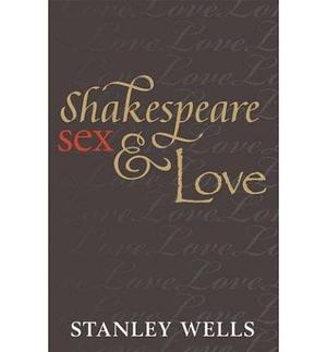(Shakespeare, Sex, and Love) Author: Stanley W. Wells published on by Stanley Wells, Stanley Wells