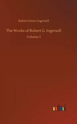 The Works of Robert G. Ingersoll by Robert Green Ingersoll