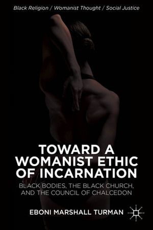 Toward a Womanist Ethic of Incarnation: Black Bodies, the Black Church, and the Council of Chalcedon by Eboni Marshall Turman