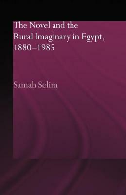 The Novel and the Rural Imaginary in Egypt, 1880-1985 by Samah Selim