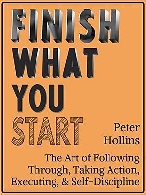 Finish What You Start: The Art of Following Through, Taking Action, Executing, & Self-Discipline by Peter Hollins