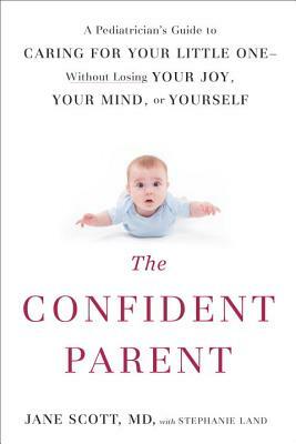 The Confident Parent: A Pediatrician's Guide to Caring for Your Little One--Without Losing Your Joy, Your Mind, or Yourself by Stephanie Land, Jane Scott