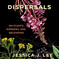 Dispersals: On Plants, Borders, and Belonging by Jessica J. Lee