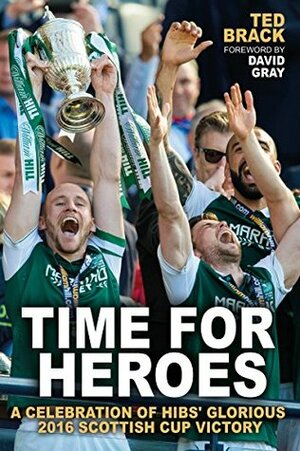 Time for Heroes: A Celebration of Hibs' Glorious 2016 Scottish Cup Victory by Ted Brack, David Gray