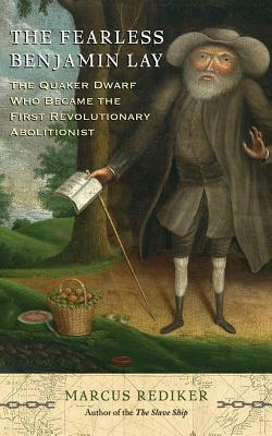 The Fearless Benjamin Lay: The Quaker Dwarf Who Became the First Revolutionary Abolitionist by Marcus Rediker