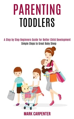 Parenting Toddlers: A Step by Step Beginners Guide for Better Child Development (Simple Steps to Great Baby Sleep) by Mark Carpenter