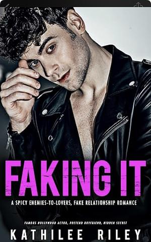 Faking It: A Spicy Enemies-to-Lovers, Fake Relationship Romance: Famous Hollywood Actor, Pretend Boyfriend, Hidden Secret by Kathilee Riley