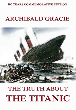 The Truth About The Titanic (Illustrated & Annotated Commemorative Edition) by Archibald Gracie, Harry Thurston Peck