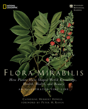 Flora Mirabilis: How Plants Have Shaped World Knowledge, Health, Wealth, and Beauty by Catherine H. Howell