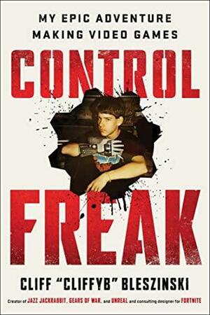 Control Freak: My Epic Adventure Making Video Games by Cliff Bleszinski