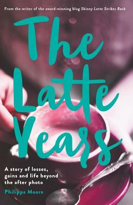 The Latte Years: A Story of Losses, Gains and Life Beyond the After Photo by Philippa Moore