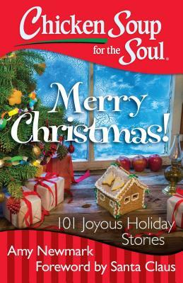 Chicken Soup for the Soul: Merry Christmas!: 101 Joyous Holiday Stories by Amy Newmark
