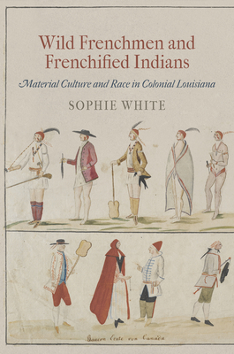 Wild Frenchmen and Frenchified Indians: Material Culture and Race in Colonial Louisiana by Sophie White