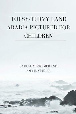 Topsy-Turvy Land Arabia Pictured for Children by Samuel M. Zwemer, Amy E. Zwemer