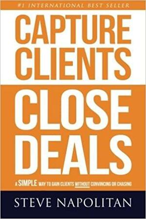 Capture Clients, Close Deals: A simple way to gain clients without convincing or chasing by Steve Napolitan