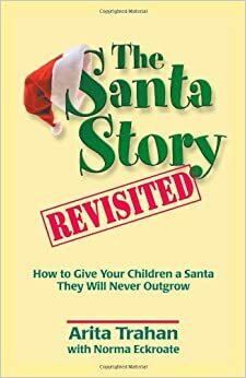 The Santa Story Revisited: How to Give Your Children a Santa They Will Never Outgrow by Norma Eckroate, Arita Traham, Arita Traham