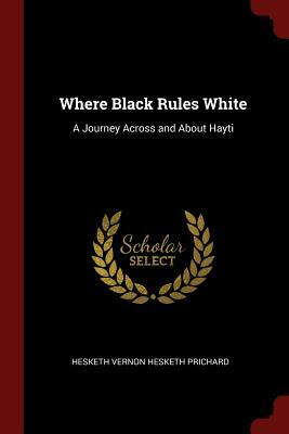 Where Black Rules White: A Journey Across and About Hayti by Hesketh Vernon Hesketh Prichard