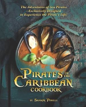 Pirates of the Caribbean Cookbook: The Adventures of Sea Pirates - Exclusively Designed to Experience the Pirate's Life! by Sharon Powell